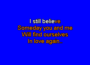 I still believe
Someday you and me

Will find ourselves
In love again..