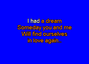 I had a dream
Someday you and me

Will find ourselves
in love again..