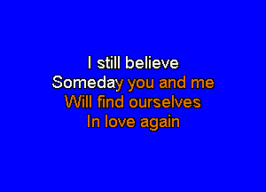 I still believe
Someday you and me

Will find ourselves
In love again