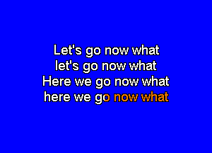 Let's go now what
let's go now what

Here we go now what
here we go now what