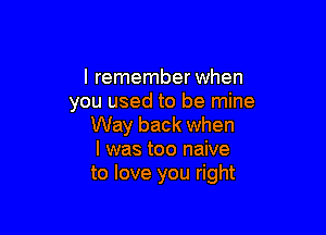 I remember when
you used to be mine

Way back when
I was too naive
to love you right