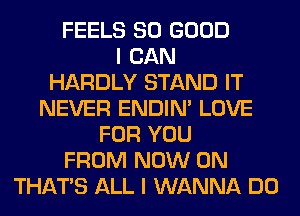 FEELS SO GOOD
I CAN
HARDLY STAND IT
NEVER ENDIN' LOVE
FOR YOU
FROM NOW ON
THAT'S ALL I WANNA DO