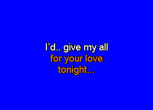 l d.. give my all

for your love
tonight...