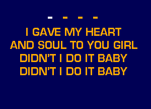 I GAVE MY HEART
AND SOUL TO YOU GIRL
DIDN'T I DO IT BABY
DIDN'T I DO IT BABY