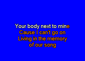 Your body next to mine

Cause I can t go on
Living in the memory
ofoursong