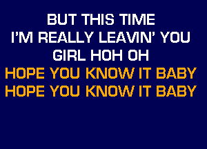 BUT THIS TIME
I'M REALLY LEl-W'IN' YOU
GIRL HOH 0H
HOPE YOU KNOW IT BABY
HOPE YOU KNOW IT BABY