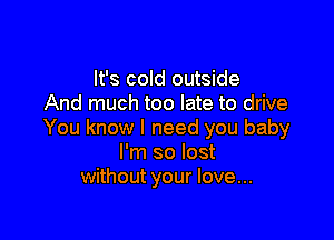 It's cold outside
And much too late to drive

You know I need you baby
I'm so lost
without your love...