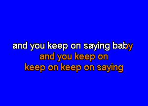 and you keep on saying baby

and you keep on
keep on keep on saying
