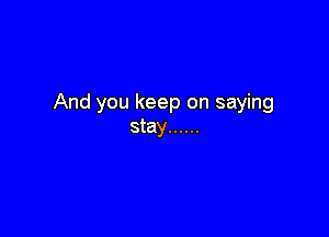 And you keep on saying

stay ......