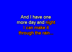 And I have one
more day and night

I can make it
through the rain...