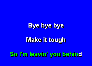 Bye bye bye

Make it tough

So I'm leavin' you behind