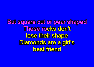 But square cut or pear shaped
These rocks don't

lose their shape
Diamonds are a girl's
best friend