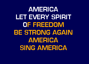 AMERICA
LET EVERY SPIRIT
OF FREEDOM
BE STRONG AGAIN
AMERICA
SING AMERICA