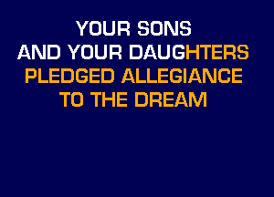 YOUR SONS
AND YOUR DAUGHTERS
PLEDGED ALLEGIANCE
TO THE DREAM