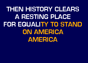 THEN HISTORY CLEARS
A RESTING PLACE
FOR EQUALITY T0 STAND
0N AMERICA
AMERICA