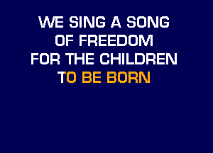 WE SING A SONG
0F FREEDOM
FOR THE CHILDREN
TO BE BORN