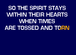 SO THE SPIRIT STAYS
WITHIN THEIR HEARTS
WHEN TIMES
ARE TOSSED AND TURN