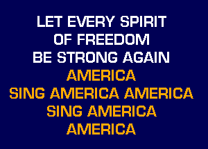 LET EVERY SPIRIT
OF FREEDOM
BE STRONG AGAIN
AMERICA
SING AMERICA AMERICA
SING AMERICA
AMERICA