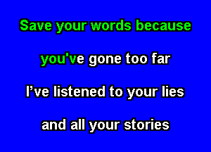 Save your words because

you've gone too far
We listened to your lies

and all your stories