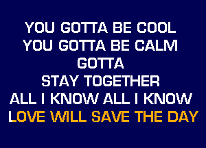 YOU GOTTA BE COOL
YOU GOTTA BE CALM
GOTTA
STAY TOGETHER
ALL I KNOW ALL I KNOW
LOVE WILL SAVE THE DAY