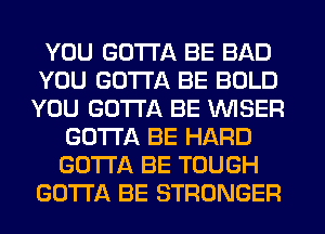 YOU GOTTA BE BAD
YOU GOTTA BE BOLD
YOU GOTTA BE VVISER
GOTTA BE HARD
GOTTA BE TOUGH
GOTTA BE STRONGER