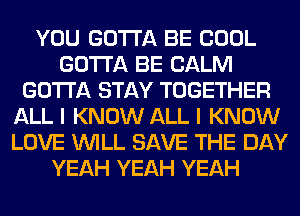 YOU GOTTA BE COOL
GOTTA BE CALM
GOTTA STAY TOGETHER
ALL I KNOW ALL I KNOW
LOVE WILL SAVE THE DAY
YEAH YEAH YEAH