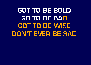 GOT TO BE BOLD
GO TO BE BAD
GOT TO BE WISE
DON'T EVER BE SAD