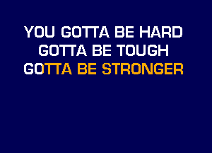 YOU GOTTA BE HARD
GOTTA BE TOUGH
GOTTA BE STRONGER