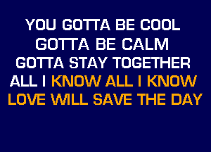 YOU GOTTA BE COOL
GOTTA BE CALM
GOTTA STAY TOGETHER
ALL I KNOW ALL I KNOW
LOVE WILL SAVE THE DAY