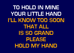TO HOLD IN MINE
YOUR LITTLE HAND
I'LL KNOW TOO SOON
THAT ALL
IS SO GRAND
PLEASE
HOLD MY HAND