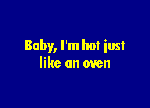 Baby, Il'm hot iust

like an oven
