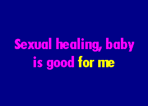 healing, baby

is good for me