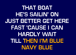 THAT BOAT
HE'S SAILIN' 0N
JUST BETTER GET HERE
FAST 'CAUSE I CAN
HARDLY WAIT
TILL THEN I'M BLUE
NAVY BLUE