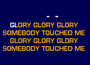 GLORY GLORY GLORY
SOMEBODY TOUCHED ME
GLORY GLORY GLORY
SOMEBODY TOUCHED ME