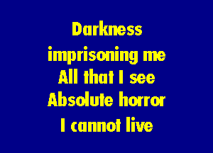 Darkness
imprisoning me

All Ihul I see
Absolule hmrm

I cannot live