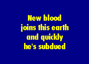 New blood
ioins lhis eurlh

and quickly
he's subdued