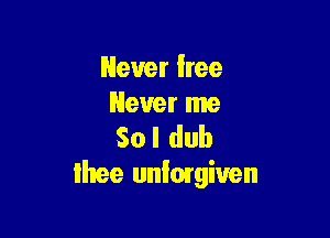 Never lree
Never me

So I dub
Ihee uniorgiven