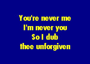 You're never me
I'm never you

So I dub
Ihee uniorgiven