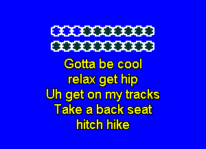 W
W

Gotta be cool

relax get hip
Uh get on my tracks
Take a back seat
hitch hike