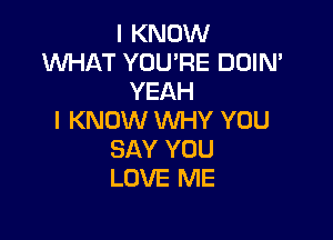 I KNOW
WHAT YOU'RE DOIN'
YEAH

I KNOW WHY YOU
SAY YOU
LOVE ME