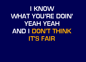 I KNOW
WHAT YOU'RE DOIN'
YEAH YEAH

AND I DON'T THINK
IT'S FAIR