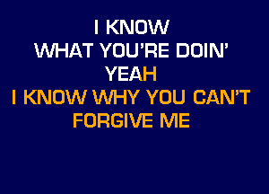 I KNOW
WHAT YOU'RE DOIN'
YEAH

I KNOW WHY YOU CAN'T
FORGIVE ME