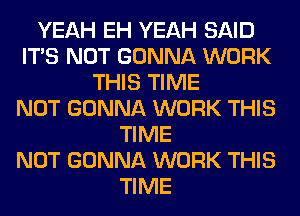 YEAH EH YEAH SAID
ITS NOT GONNA WORK
THIS TIME
NOT GONNA WORK THIS
TIME
NOT GONNA WORK THIS
TIME