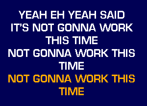 YEAH EH YEAH SAID
ITS NOT GONNA WORK
THIS TIME
NOT GONNA WORK THIS
TIME
NOT GONNA WORK THIS
TIME