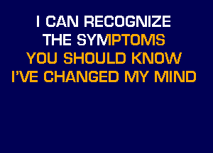 I CAN RECOGNIZE
THE SYMPTOMS
YOU SHOULD KNOW
I'VE CHANGED MY MIND