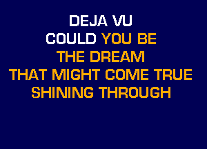DEJA VU
COULD YOU BE
THE DREAM
THAT MIGHT COME TRUE
SHINING THROUGH