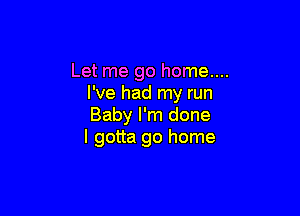 Let me go home....
I've had my run

Baby I'm done
I gotta go home