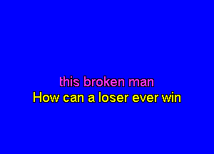 this broken man
How can a loser ever win