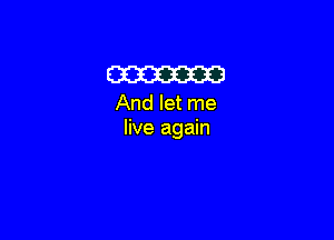 m
And let me

live again