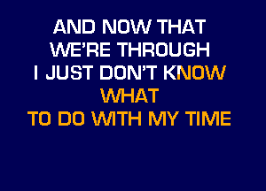 AND NOW THAT
WERE THROUGH
I JUST DON'T KNOW
WHAT
TO DO WITH MY TIME